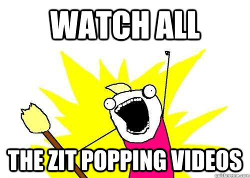 watch all the zit popping videos  x all the y