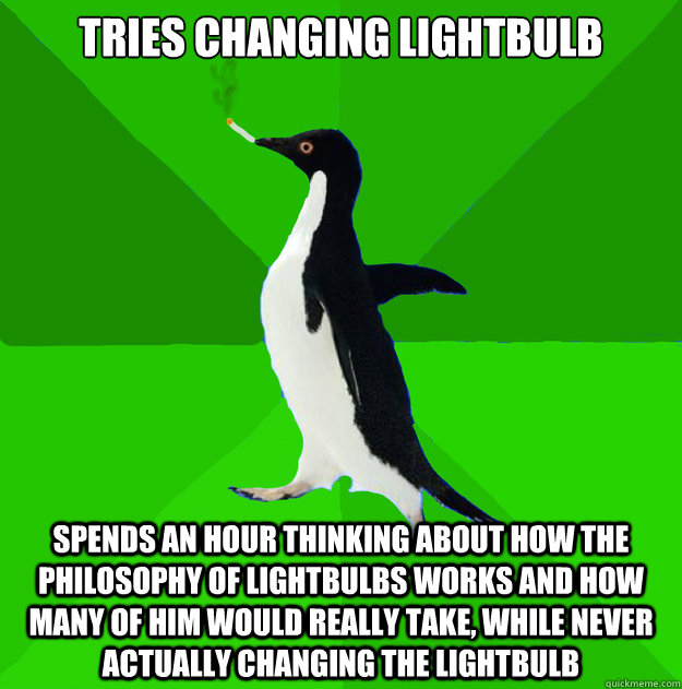 Tries changing lightbulb spends an hour thinking about how the philosophy of lightbulbs works and how many of him would really take, while never actually changing the lightbulb - Tries changing lightbulb spends an hour thinking about how the philosophy of lightbulbs works and how many of him would really take, while never actually changing the lightbulb  Stoner Penguin