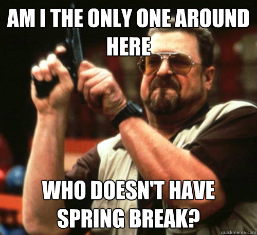 Am i the only one around here who doesn't have spring break?  Am I The Only One Around Here