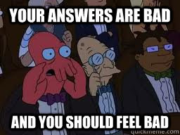 Your answers are bad and you should feel bad  Zoidberg