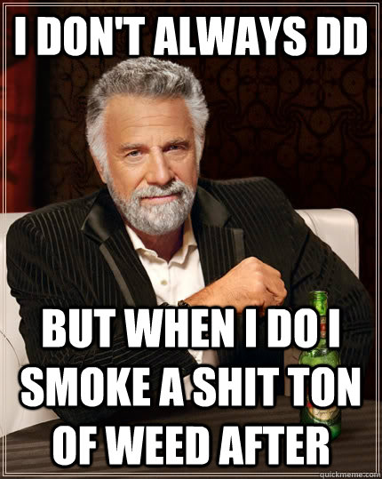 i don't always dd but when i do i smoke a shit ton of weed after  The Most Interesting Man In The World