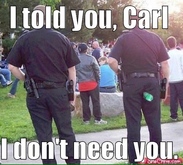I TOLD YOU, CARL  I DON'T NEED YOU. Misc