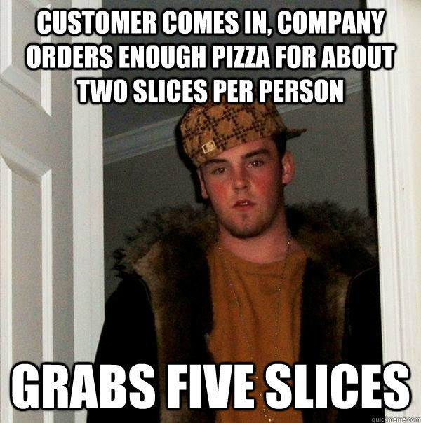 Customer comes in, company orders enough pizza for about two slices per person Grabs five slices  Scumbag Steve