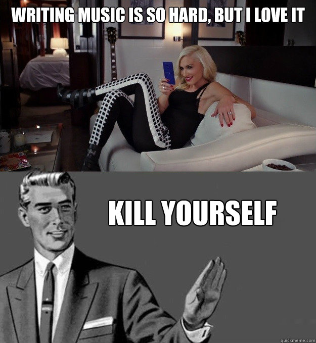 writing music is so hard, but i love it kill yourself - writing music is so hard, but i love it kill yourself  Gwen Stefani Sux
