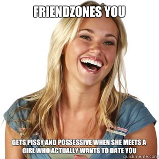 Friendzones you Gets pissy and possessive when she meets a girl who actually wants to date you - Friendzones you Gets pissy and possessive when she meets a girl who actually wants to date you  Friendzone Fiona