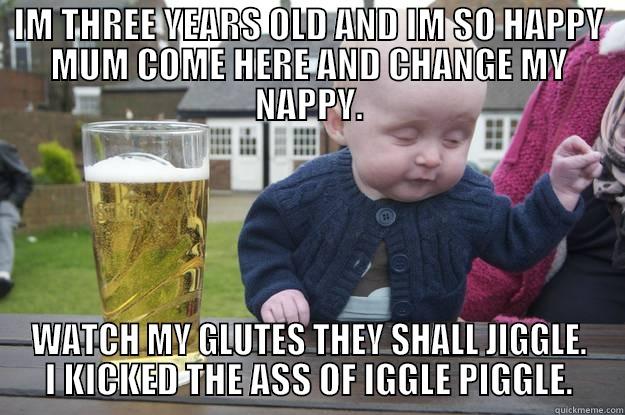 IM THREE YEARS OLD AND IM SO HAPPY MUM COME HERE AND CHANGE MY NAPPY. WATCH MY GLUTES THEY SHALL JIGGLE. I KICKED THE ASS OF IGGLE PIGGLE. drunk baby