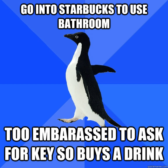 Go Into Starbucks to use bathroom Too embarassed to ask for key so buys a drink  Socially Awkward Penguin