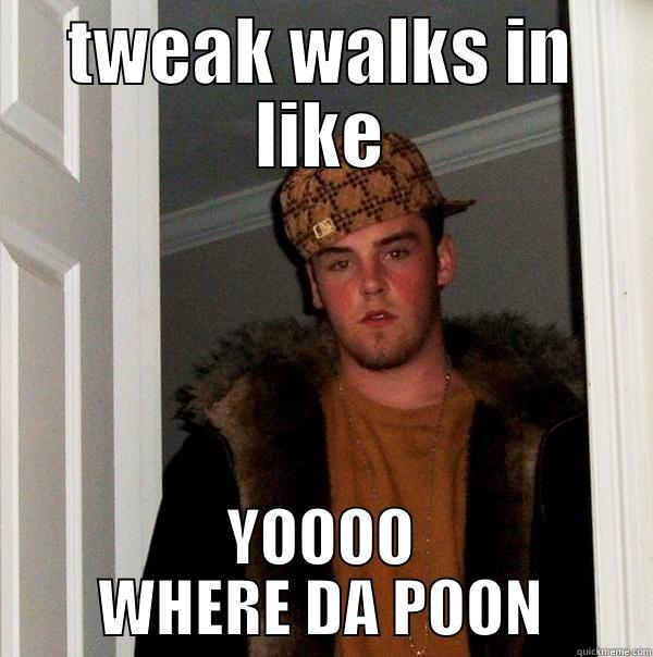 TWEAK WALKS IN LIKE YOOOO WHERE DA POON Scumbag Steve