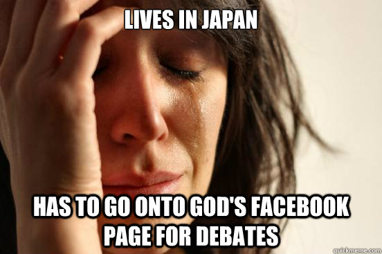Lives in Japan Has to go onto god's facebook page for debates  First World Problems