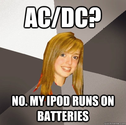 AC/DC? No. My ipod runs on batteries - AC/DC? No. My ipod runs on batteries  Musically Oblivious 8th Grader
