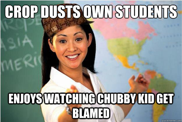crop dusts own students enjoys watching chubby kid get blamed  Scumbag Teacher