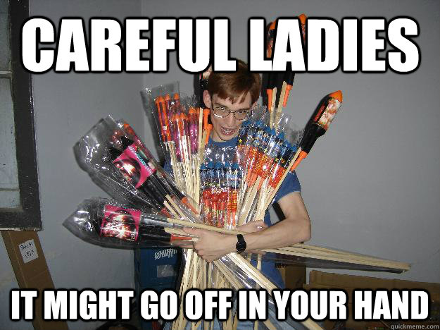 Careful ladies It might go off in your hand  Crazy Fireworks Nerd