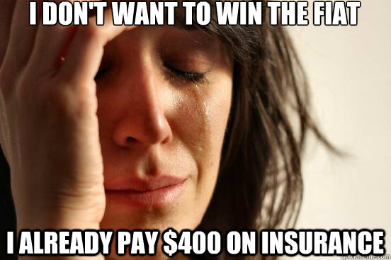 i don't want to win the fiat i already pay $400 on insurance  First World Problems