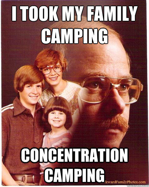 I took my family camping
 concentration camping  Vengeance Dad