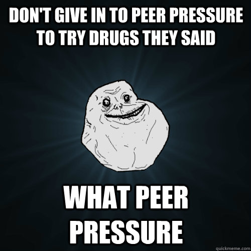 Don't give in to peer pressure to try drugs they said what peer pressure - Don't give in to peer pressure to try drugs they said what peer pressure  Forever Alone