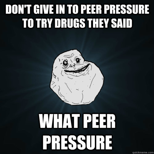 Don't give in to peer pressure to try drugs they said what peer pressure  Forever Alone