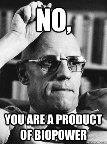 no, you are a product of biopower - Michel Foucault - quickmeme.