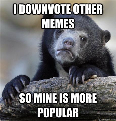 I downvote other memes So mine is more popular  Confession Bear