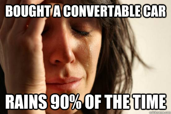 Bought a convertable car Rains 90% of the time  First World Problems
