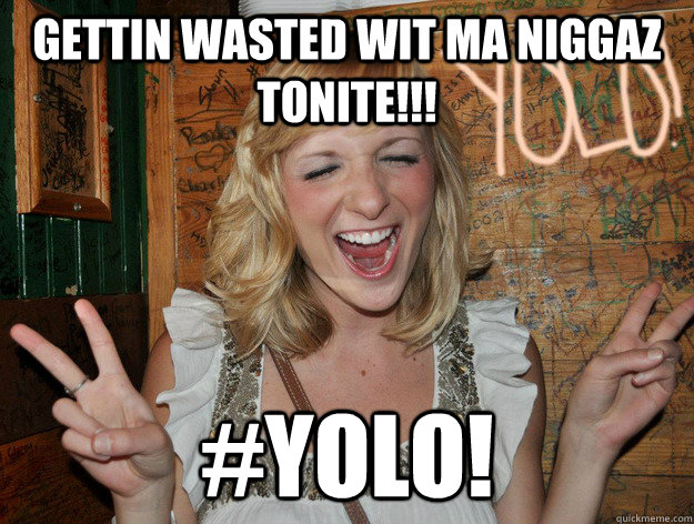 gettin wasted wit ma niggaz tonite!!! #yolo!  Yolo Girl