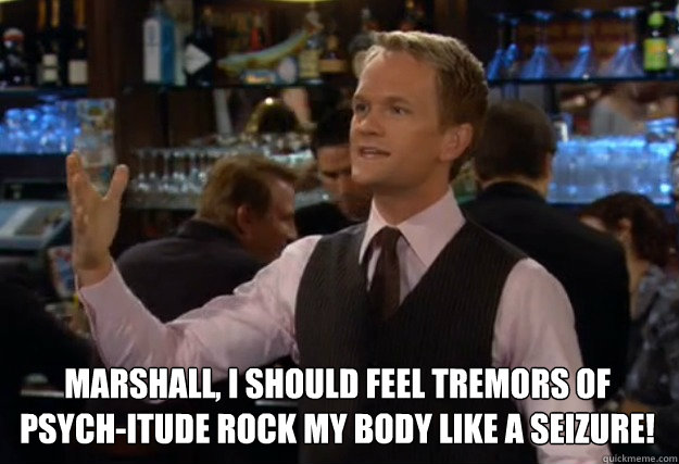 Marshall, I should feel tremors of psych-itude rock my body like a seizure!
 - Marshall, I should feel tremors of psych-itude rock my body like a seizure!
  how i met your mother barney