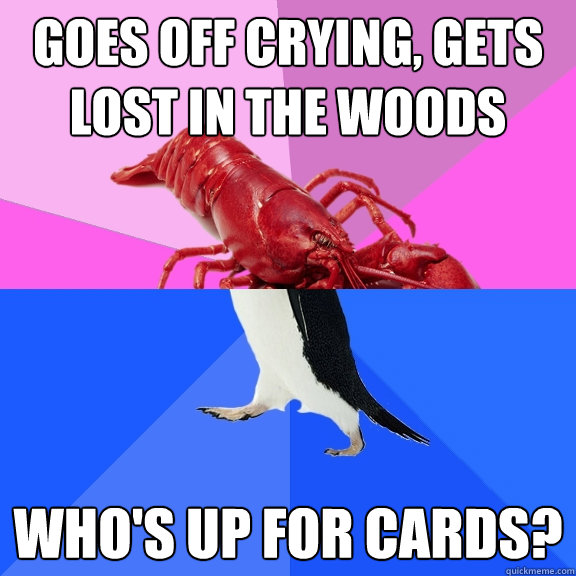 goes off crying, gets lost in the woods who's up for cards? - goes off crying, gets lost in the woods who's up for cards?  Awkward Relationship