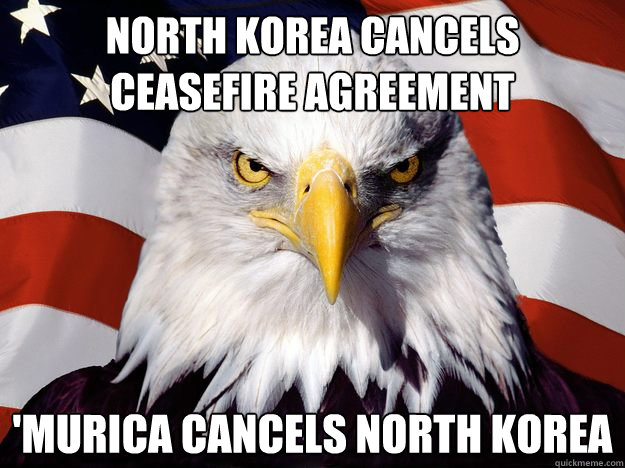 North Korea cancels ceasefire agreement 'Murica cancels North Korea  One-up America