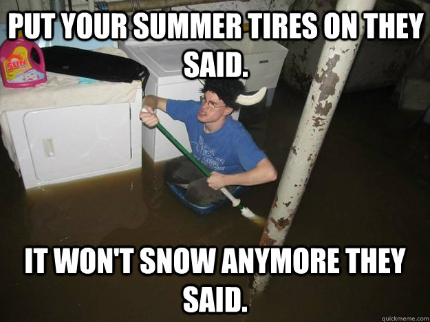Put your summer tires on they said. It won't snow anymore they said.  Do the laundry they said