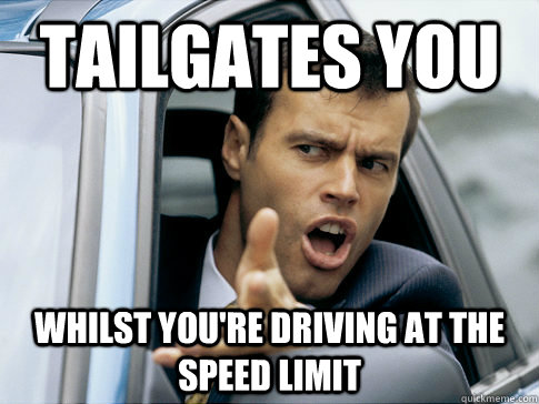TAILGATES YOU WHILST YOU'RE DRIVING AT THE SPEED LIMIT  Asshole driver