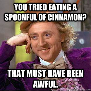 You tried eating a spoonful of cinnamon?  That must have been awful.  Condescending Wonka