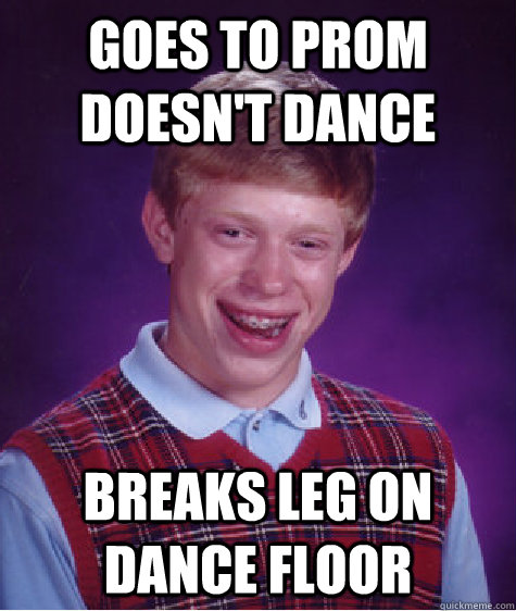 goes to prom doesn't dance breaks leg on dance floor  Bad Luck Brian
