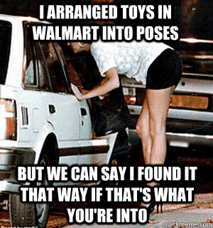 I arranged toys in Walmart into poses But we can say I found it that way if that's what you're into  Karma Whore