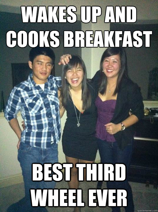 wakes up and cooks breakfast best third wheel ever - wakes up and cooks breakfast best third wheel ever  Third Wheelin Wu