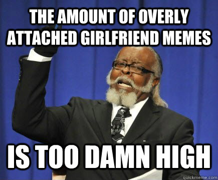 the amount of overly attached girlfriend memes is too damn high  Too Damn High