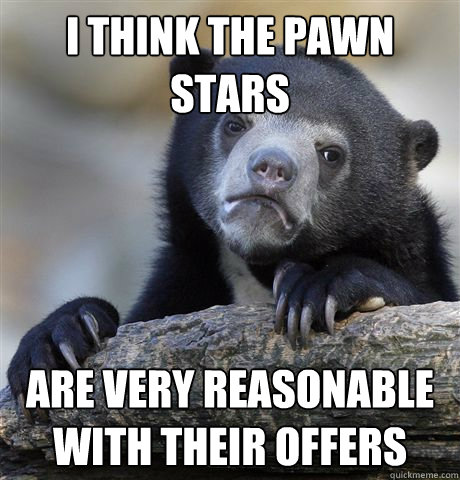 i think the pawn stars are very reasonable with their offers  Confession Bear