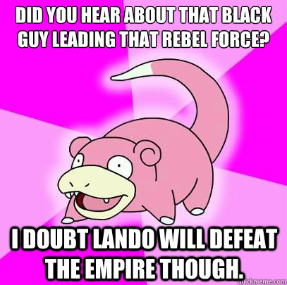 did you hear about that black guy leading that rebel force? I doubt lando will defeat the empire though.  Slowpoke