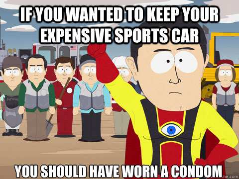 if you wanted to keep your expensive sports car you should have worn a condom  Captain Hindsight