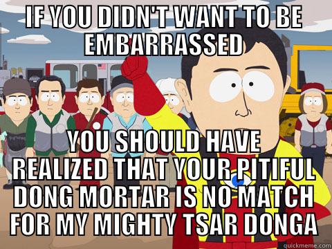IF YOU DIDN'T WANT TO BE EMBARRASSED YOU SHOULD HAVE REALIZED THAT YOUR PITIFUL DONG MORTAR IS NO MATCH FOR MY MIGHTY TSAR DONGA Captain Hindsight