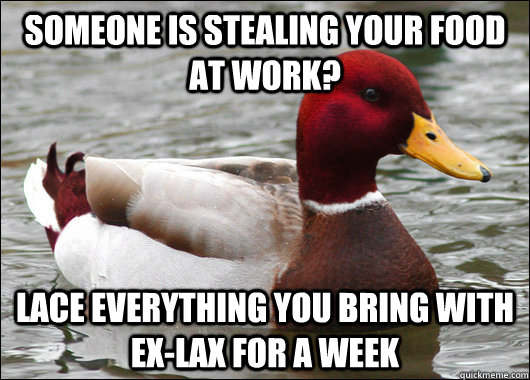 someone is stealing your food at work? Lace everything you bring with ex-lax for a week - someone is stealing your food at work? Lace everything you bring with ex-lax for a week  Malicious Advice Mallard