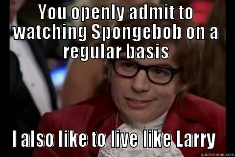 YOU OPENLY ADMIT TO WATCHING SPONGEBOB ON A REGULAR BASIS I ALSO LIKE TO LIVE LIKE LARRY  Dangerously - Austin Powers