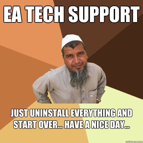 EA TECH SUPPORT
 Just uninstall everything and start over... Have a nice day...

  Ordinary Muslim Man