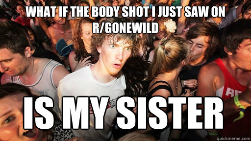 what if the body shot i just saw on r/gonewild is my sister  Sudden Clarity Clarence