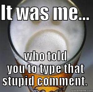 It was me - IT WAS ME...  WHO TOLD YOU TO TYPE THAT STUPID COMMENT.  Confession Beer