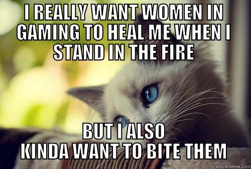 I REALLY WANT WOMEN IN GAMING TO HEAL ME WHEN I STAND IN THE FIRE BUT I ALSO KINDA WANT TO BITE THEM First World Cat Problems