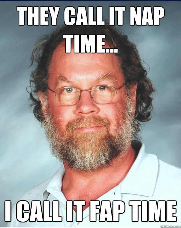 they call it nap time... i call it fap time  Middle Age Molester
