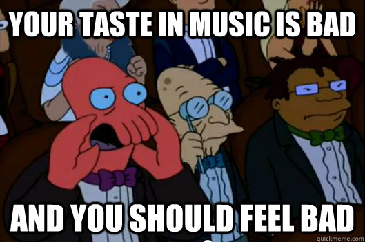 Your taste in music is bad AND YOU SHOULD FEEL BAD - Your taste in music is bad AND YOU SHOULD FEEL BAD  Your meme is bad and you should feel bad!