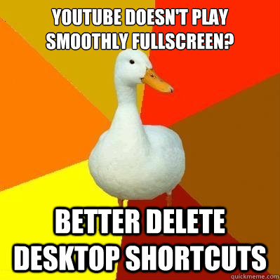 youtube doesn't play
smoothly fullscreen? better delete desktop shortcuts  Tech Impaired Duck