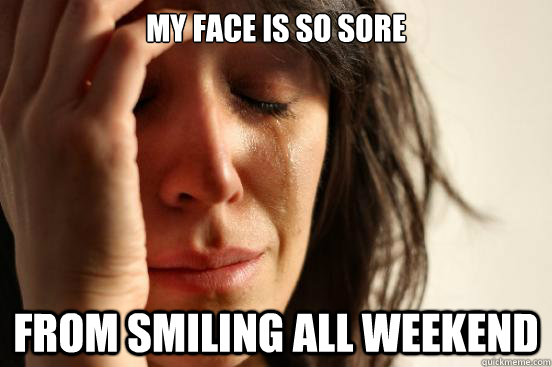 My face is so sore From smiling all weekend  First World Problems