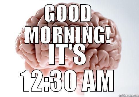 GOOD MORNING! IT'S 12:30 AM Scumbag Brain