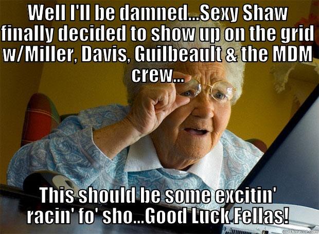 WELL I'LL BE DAMNED...SEXY SHAW FINALLY DECIDED TO SHOW UP ON THE GRID W/MILLER, DAVIS, GUILBEAULT & THE MDM CREW... THIS SHOULD BE SOME EXCITIN' RACIN' FO' SHO...GOOD LUCK FELLAS! Grandma finds the Internet